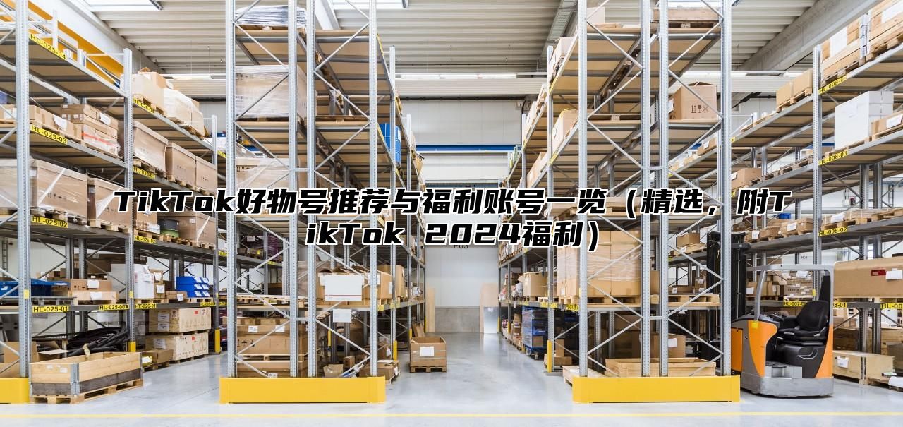 TikTok好物号推荐与福利账号一览精选，附TikTok 2025福利