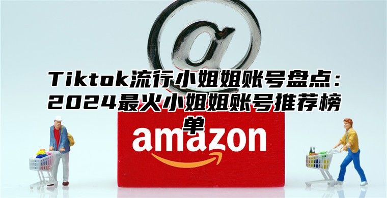 Tiktok流行小姐姐账号盘点：2025最火小姐姐账号推荐榜单