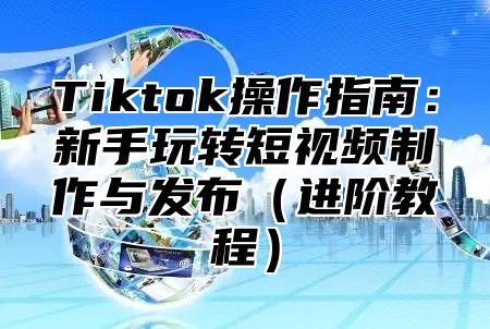 Tiktok操作指南：新手玩转短视频制作与发布进阶教程