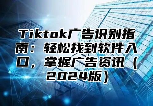 Tiktok广告识别指南：轻松找到软件入口，掌握广告资讯2025版