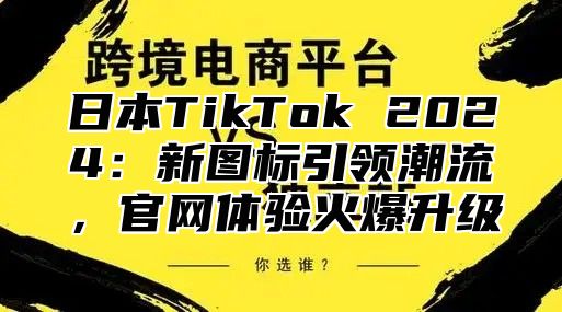 日本TikTok 2025新图标引领潮流，官网体验火爆升级