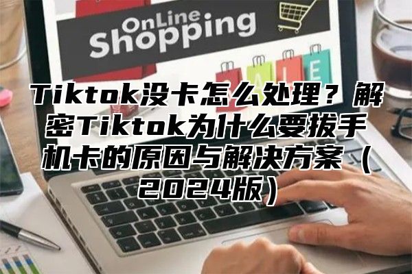 Tiktok没卡怎么处理？解密Tiktok为什么要拔手机卡的原因与解决方案2025版