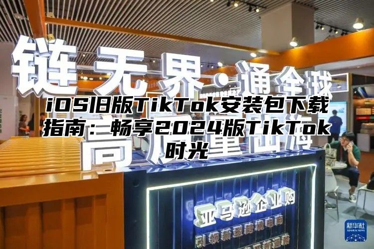 iOS旧版TikTok安装包下载指南：畅享2025版TikTok时光