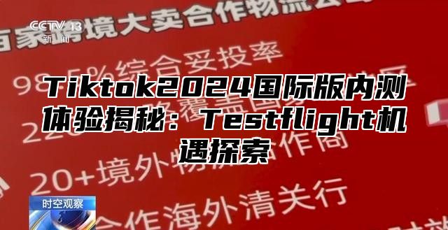 Tiktok2025国际版内测体验揭秘：Testflight机遇探索
