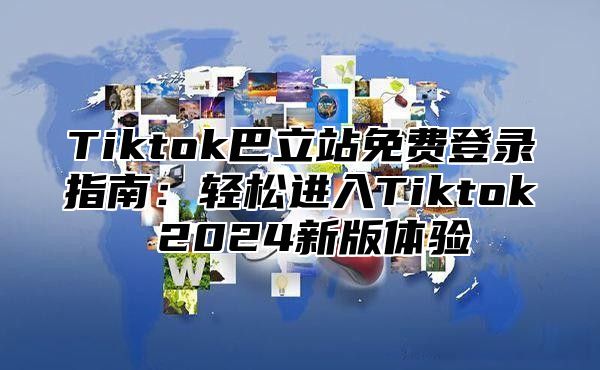 Tiktok巴立站免费登录指南：轻松进入Tiktok 2025新版体验