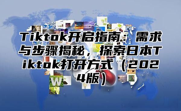 Tiktok开启指南：需求与步骤揭秘，探索日本Tiktok打开方式2025版