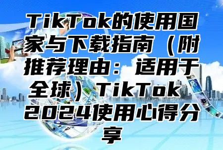 TikTok的使用国家与下载指南附推荐理由：适用于全球TikTok 2025使用心得分享
