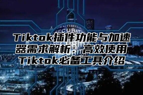 Tiktok插件功能与加速器需求解析：高效使用Tiktok必备工具介绍