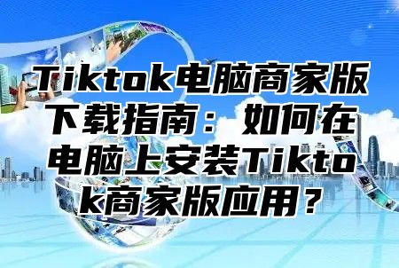 Tiktok电脑商家版下载指南：如何在电脑上安装Tiktok商家版应用？