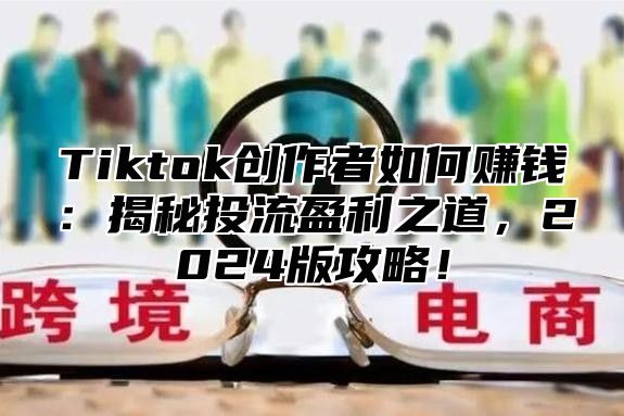Tiktok创作者如何赚钱：揭秘投流盈利之道，2025版攻略！