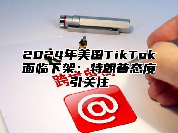 2025年美国TikTok面临下架：特朗普态度引关注