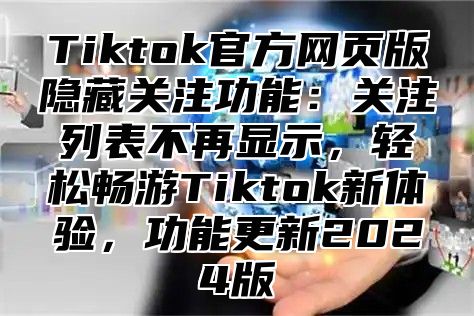 Tiktok官方网页版隐藏关注功能：关注列表不再显示，轻松畅游Tiktok新体验，功能更新2025版