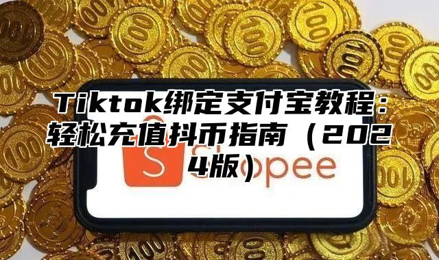 Tiktok绑定支付宝教程：轻松充值抖币指南2025版