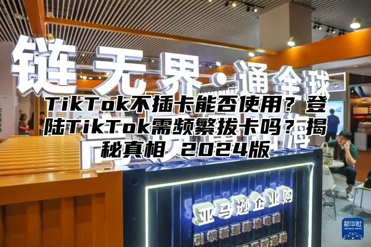 TikTok不插卡能否使用？登陆TikTok需频繁拔卡吗？揭秘真相 2025版