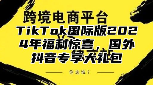 TikTok国际版2025年福利惊喜，国外抖音专享大礼包
