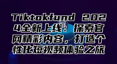 Tiktokfund 2025全新上线：探索官网精彩内容，打造个性化短视频体验之旅