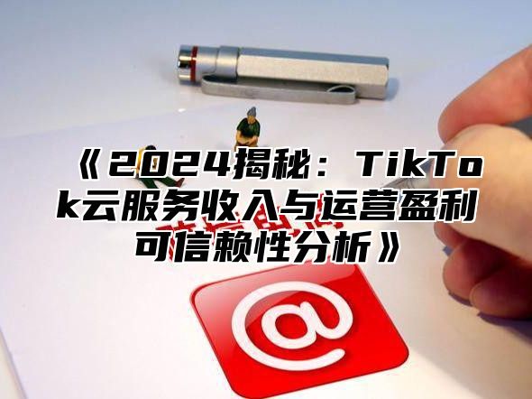 2025揭秘：TikTok云服务收入与运营盈利可信赖性分析