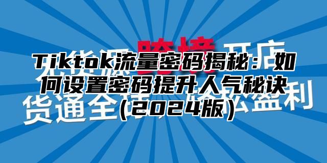 Tiktok流量密码揭秘：如何设置密码提升人气秘诀2025版