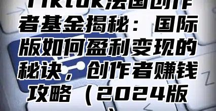 Tiktok法国创作者基金揭秘：国际版如何盈利变现的秘诀，创作者赚钱攻略2025版