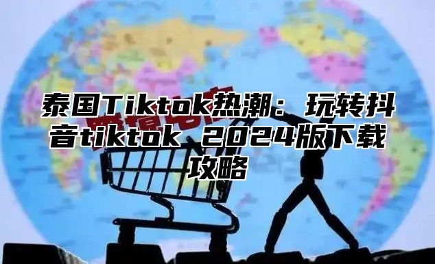 泰国Tiktok热潮：玩转抖音tiktok 2025版下载攻略