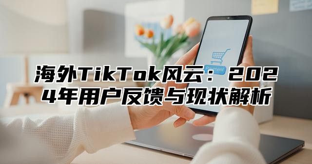 海外TikTok风云：2025年用户反馈与现状解析