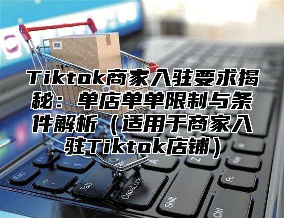 Tiktok商家入驻要求揭秘：单店单单限制与条件解析适用于商家入驻Tiktok店铺