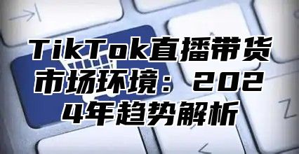TikTok直播带货市场环境：2025年趋势解析