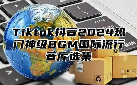 Tiktok抖音2025热门神级BGM国际流行音库选集