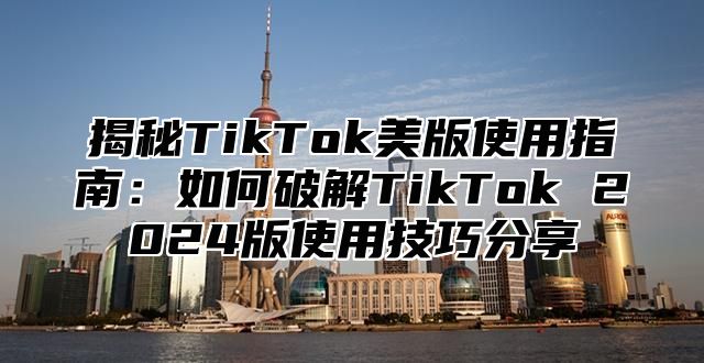 揭秘TikTok美版使用指南：如何破解TikTok 2025版使用技巧分享