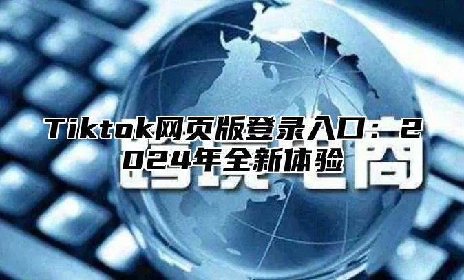 Tiktok网页版登录入口：2025年全新体验