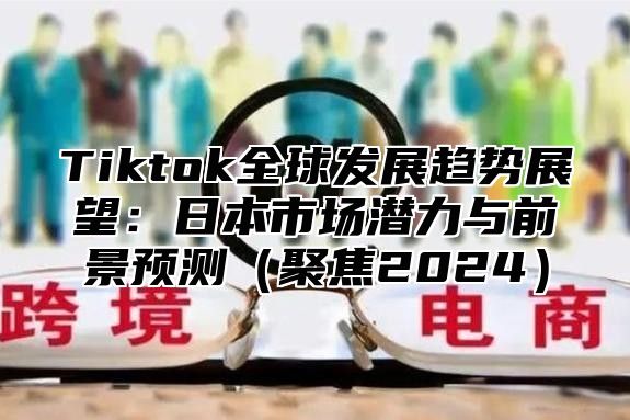 Tiktok全球发展趋势展望：日本市场潜力与前景预测聚焦2025