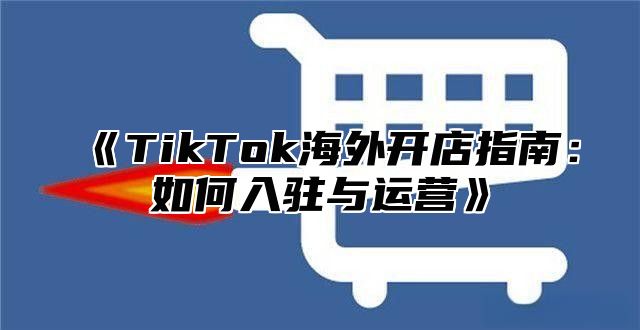 TikTok海外开店指南：如何入驻与运营