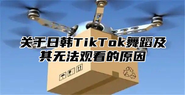 关于日韩TikTok舞蹈及其无法观看的原因