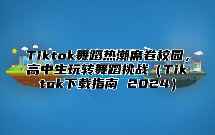 Tiktok舞蹈热潮席卷校园，高中生玩转舞蹈挑战Tiktok下载指南 2025