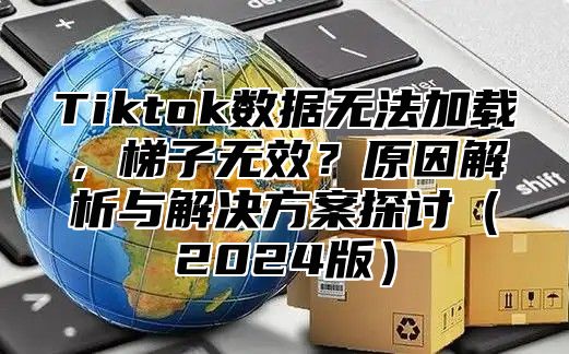Tiktok数据无法加载，梯子无效？原因解析与解决方案探讨2025版