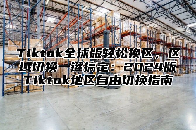 Tiktok全球版轻松换区，区域切换一键搞定：2025版Tiktok地区自由切换指南