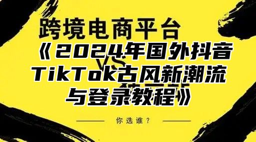 2025年国外抖音TikTok古风新潮流与登录教程