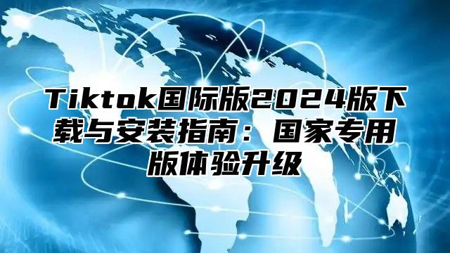 Tiktok国际版2025版下载与安装指南：国家专用版体验升级
