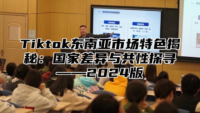 Tiktok东南亚市场特色揭秘：国家差异与共性探寻——2025版