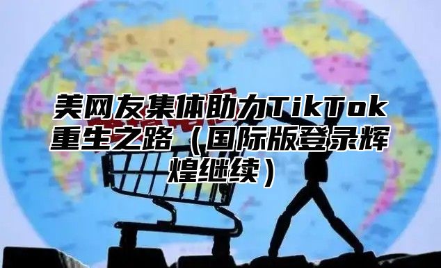 美网友集体助力TikTok重生之路国际版登录辉煌继续