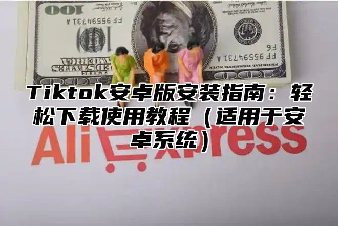 Tiktok安卓版安装指南：轻松下载使用教程适用于安卓系统