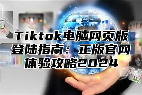 Tiktok电脑网页版登陆指南：正版官网体验攻略2025