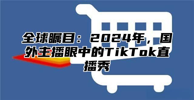 全球瞩目：2025年，国外主播眼中的TikTok直播秀