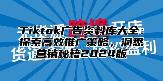 Tiktok广告资料库大全：探索高效推广策略，洞悉营销秘籍2025版