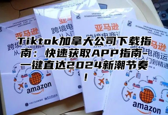 Tiktok加拿大公司下载指南：快速获取APP指南-一键直达2025新潮节奏！