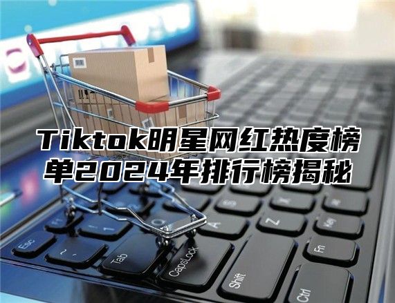 Tiktok明星网红热度榜单2025年排行榜揭秘