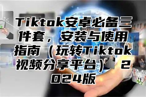 Tiktok安卓必备三件套，安装与使用指南玩转Tiktok视频分享平台 2025版