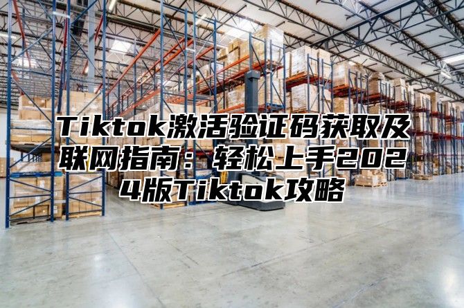 Tiktok激活验证码获取及联网指南：轻松上手2025版Tiktok攻略