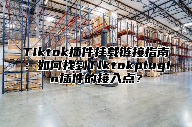 Tiktok插件挂载链接指南：如何找到Tiktokplugin插件的接入点？