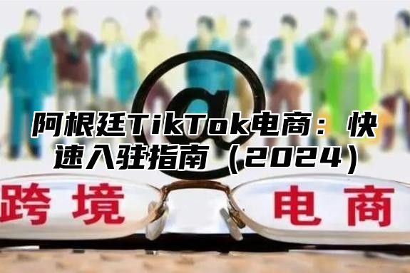 阿根廷TikTok电商：快速入驻指南2025
